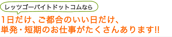 レッツゴーバイトドットコムなら、1日だけ、都合のいい日だけ、単発・短期のお仕事がたくさんあります！!