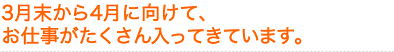 3月末から4月に向けてお仕事がたくさん入ってきています。